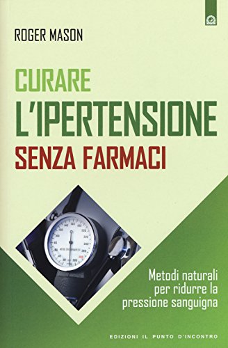 Curare l'ipertensione senza farmaci. Metodi naturali per ridurre la pressione sanguigna (Salute e benessere)