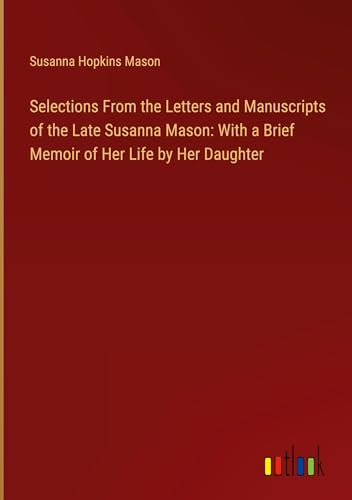 Selections From the Letters and Manuscripts of the Late Susanna Mason: With a Brief Memoir of Her Life by Her Daughter