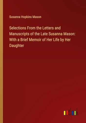 Selections From the Letters and Manuscripts of the Late Susanna Mason: With a Brief Memoir of Her Life by Her Daughter