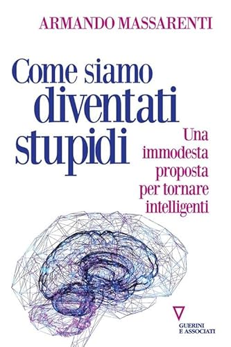 Come siamo diventati stupidi. Una modesta proposta per tornare intelligenti (Sguardi sul mondo attuale) von Guerini e Associati