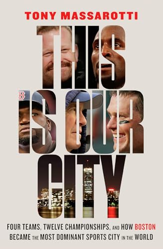 This Is Our City: Four Teams, Twelve Championships, and How Boston Became the Most Dominant Sports City in the World