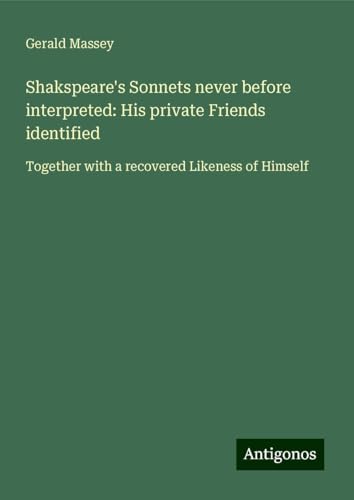 Shakspeare's Sonnets never before interpreted: His private Friends identified: Together with a recovered Likeness of Himself von Antigonos Verlag