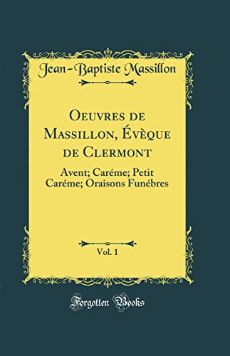 Oeuvres de Massillon, Évèque de Clermont, Vol. 1: Avent; Caréme; Petit Caréme; Oraisons Funébres (Classic Reprint)
