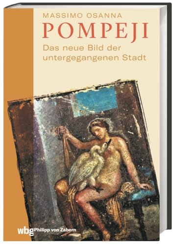 Pompeji: Das neue Bild der untergegangenen Stadt.Neuerstehung von Museum und Ausgrabungsstätte nach 2010. Aktuelle archäologische Funde und was sie über das Leben der Römer erzählen. von wbg Philipp von Zabern