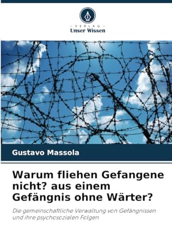 Warum fliehen Gefangene nicht? aus einem Gefängnis ohne Wärter?: Die gemeinschaftliche Verwaltung von Gefängnissen und ihre psychosozialen Folgen von Verlag Unser Wissen