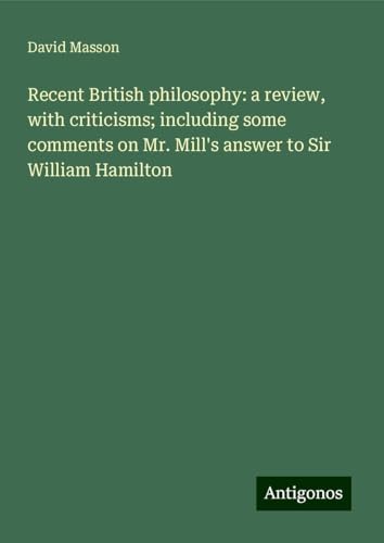 Recent British philosophy: a review, with criticisms; including some comments on Mr. Mill's answer to Sir William Hamilton von Antigonos Verlag