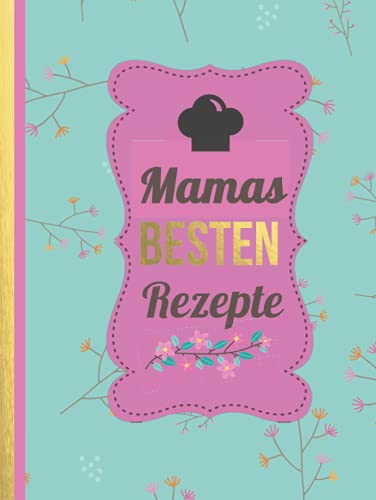 Mamas Besten Rezepte: Das personalisierte Rezeptbuch zum Selberschreiben für 120 Rezept Favoriten mit Inhaltsverzeichnis uvm. – edles, florales Design - ca. A4 Softcover (leeres Kochbuch)