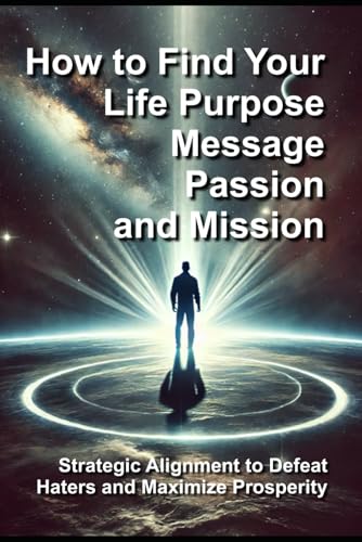 How to Find Your Life Purpose, Message, Passion, and Mission: Strategic Alignment to Defeat Haters and Maximize Prosperity von Independently published