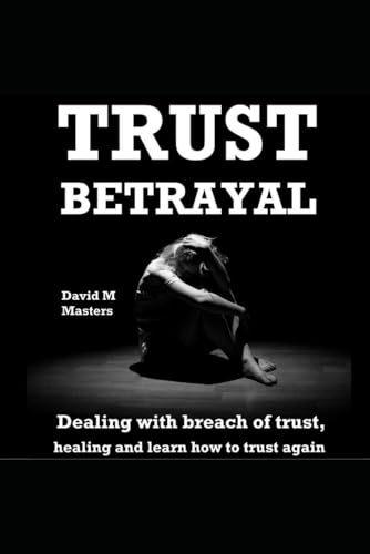 Trust Betrayal: Dealing with breach of trust, healing, and learn how to trust again