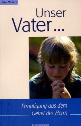 Unser Vater...: Ermutigungen aus dem Gebet des Herrn: Ermutigung aus dem Gebet des Herrn