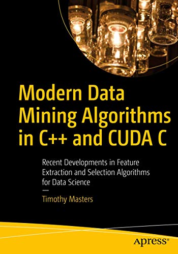 Modern Data Mining Algorithms in C++ and CUDA C: Recent Developments in Feature Extraction and Selection Algorithms for Data Science