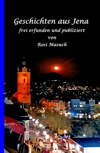Geschichten aus Jena frei erfunden und publiziert von Rosi Masuch Geschichten aus Jena frei erfunden und publiziert von Rosi Masuch