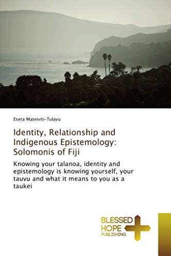 Identity, Relationship and Indigenous Epistemology: Solomonis of Fiji: Knowing your talanoa, identity and epistemology is knowing yourself, your tauvu and what it means to you as a taukei