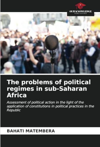 The problems of political regimes in sub-Saharan Africa: Assessment of political action in the light of the application of constitutions in political practices in the Republic von Our Knowledge Publishing