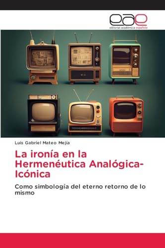 La ironía en la Hermenéutica Analógica-Icónica: Como simbología del eterno retorno de lo mismo von Editorial Académica Española