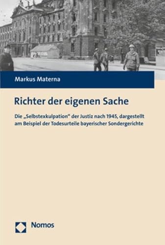 Richter der eigenen Sache: Die „Selbstexkulpation“ der Justiz nach 1945, dargestellt am Beispiel der Todesurteile bayerischer Sondergerichte Richter der eigenen Sache: Die „Selbstexkulpation“ der Justiz nach 1945, dargestellt am Beispiel der Todesurteile bayerischer Sondergerichte von Nomos