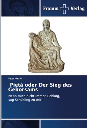 Pietá oder Der Sieg des Gehorsams: Nenn mich nicht immer Liebling, sag Schübling zu mir!