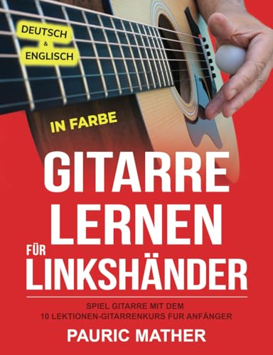 Gitarre Lernen für Linkshänder IN FARBE: Spiel Gitarre mit dem 10 Lektionen-Gitarrenkurs für Anfänger Gitarre Lernen für Linkshänder IN FARBE: Spiel Gitarre mit dem 10 Lektionen-Gitarrenkurs für Anfänger