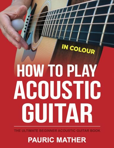 How To Play Acoustic Guitar - IN COLOUR: The Ultimate Beginner Acoustic Guitar Book How To Play Acoustic Guitar - IN COLOUR: The Ultimate Beginner Acoustic Guitar Book