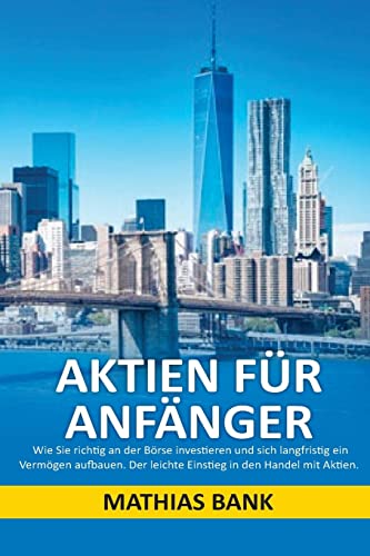 Aktien für Anfänger: Wie Sie richtig an der Börse investieren und sich langfristig ein Vermögen aufbauen. Der leichte Einstieg in den Handel mit Aktien.