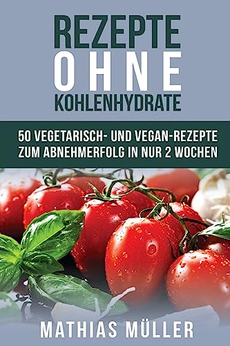 Rezepte ohne Kohlenhydrate - 50 Vegetarisch- und Vegan-Rezepte zum Abnehmerfolg in nur 2 Wochen (Gesund Abnehmen, gesunde Ernährung, Kochbuch, Diät, Low Carb, Band 5) von CREATESPACE