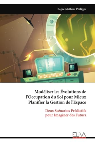 Modéliser les Évolutions de l'Occupation du Sol pour Mieux Planifier la Gestion de l'Espace: Deux Scénarios Prédictifs pour Imaginer des Futurs von Eliva Press