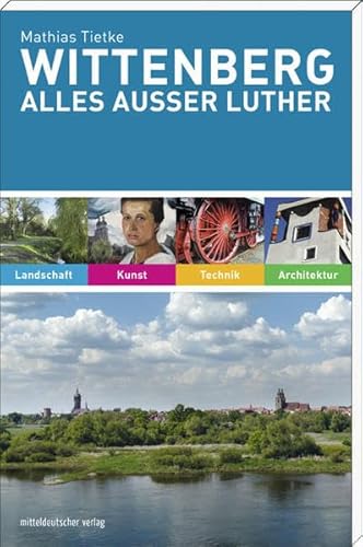Wittenberg. Alles außer Luther: Landschaft, Kunst, Technik, Architektur