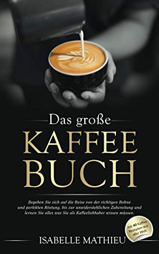 Das große Kaffee Buch: Begeben Sie sich auf die Reise von der richtigen Bohne & perfekten Röstung, bis zur unwiderstehlichen Zubereitung und lernen Sie alles was Sie als Kaffeeliebhaber wissen müssen Das große Kaffee Buch: Begeben Sie sich auf die Reise von der richtigen Bohne & perfekten Röstung, bis zur unwiderstehlichen Zubereitung und lernen Sie alles was Sie als Kaffeeliebhaber wissen müssen