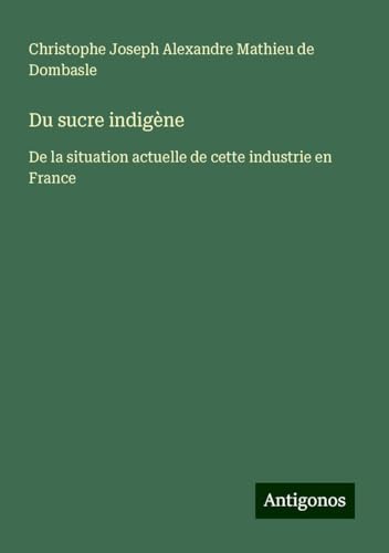 Du sucre indigène: De la situation actuelle de cette industrie en France von Antigonos Verlag