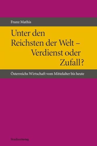 Unter den Reichsten der Welt - Verdienst oder Zufall?: Österreichs Wirtschaft vom Mittelalter bis heute von Studienverlag GmbH