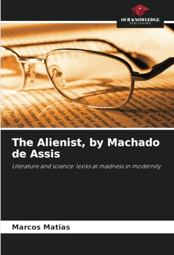 The Alienist, by Machado de Assis: Literature and science: looks at madness in modernity von Our Knowledge Publishing
