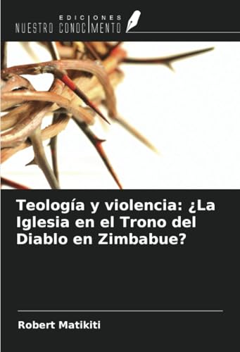 Teología y violencia: ¿La Iglesia en el Trono del Diablo en Zimbabue? von Ediciones Nuestro Conocimiento