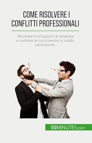 Come risolvere i conflitti professionali: Risolvere le situazioni di tensione e risolvere le controversie in modo amichevole. von 50Minutes.com (IT)