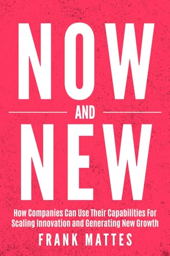 NOW and NEW: How Companies Can Use Their Capabilities For Scaling Innovation and Generating New Growth NOW and NEW: How Companies Can Use Their Capabilities For Scaling Innovation and Generating New Growth