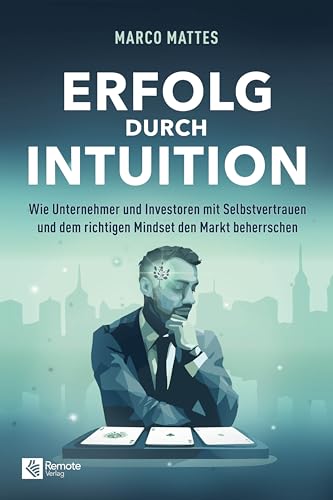 Erfolg durch Intuition: Wie Unternehmer und Investoren mit Selbstvertrauen und dem richtigen Mindset den Markt beherrschen