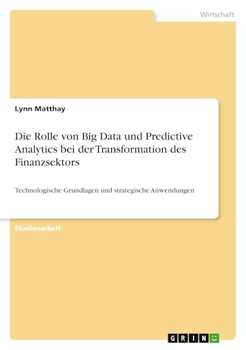 Die Rolle von Big Data und Predictive Analytics bei der Transformation des Finanzsektors: Technologische Grundlagen und strategische Anwendungen von GRIN Verlag