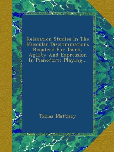 Relaxation Studies In The Muscular Discriminations Required For Touch, Agility And Expression In Pianoforte Playing...