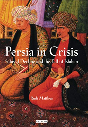 Persia in Crisis: Safavid Decline and the Fall of Isfahan (International Library of Iranian Studies)