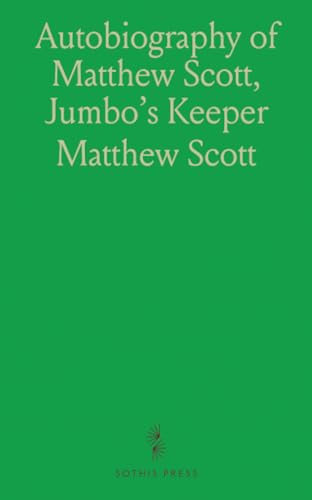 Autobiography of Matthew Scott, Jumbo's Keeper: Ex-member of Zoölogical Society's Gardens, London; Sir Edwin Landseer Medalist von Sothis Press