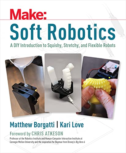 Soft Robotics: Paper, Silicone, Cloth, and Rubber Bots for All Ages: A DIY Introduction to Squishy, Stretchy, and Flexible Robots (Make)