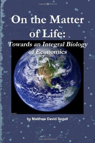 On The Matter Of Life: Towards An Integral Biology Of Economics von lulu.com