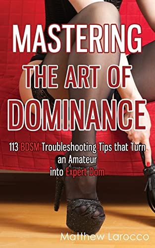 Mastering the Art of Dominance: 113 BDSM Troubleshooting Tips that Turn an Amateur into Expert Dom (Guide to Healthy BDSM, Band 7)