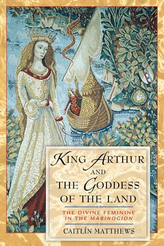 King Arthur and the Goddess of the Land: The Divine Feminine in the <I>Mabinogion</I>: The Divine Feminine in the Mabinogion