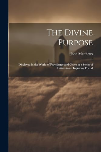 The Divine Purpose: Displayed in the Works of Providence and Grace in a Series of Letters to an Inquiring Friend von Legare Street Press