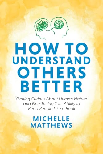 How to Understand Others Better: Getting Curious About Human Nature and Fine-Tuning Your Ability to Read People Like a Book How to Understand Others Better: Getting Curious About Human Nature and Fine-Tuning Your Ability to Read People Like a Book