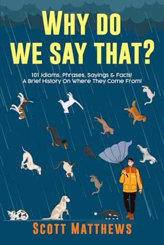 Why Do We Say That? 101 Idioms, Phrases, Sayings & Facts! A Brief History On Where They Come From! Why Do We Say That? 101 Idioms, Phrases, Sayings & Facts! A Brief History On Where They Come From!