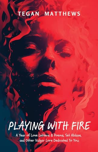 Playing With Fire: A Year of Love Letters and Poems, Set Ablaze, and Other Vulgar Lore Dedicated To You