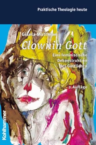 Clownin Gott: Eine feministische Dekonstruktion des Göttlichen (Praktische Theologie heute, 45, Band 45)