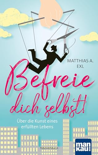 Befreie dich selbst!: Über die Kunst eines erfüllten Lebens