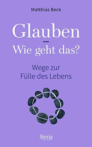 Glauben - Wie geht das?: Wege zur Fülle des Lebens